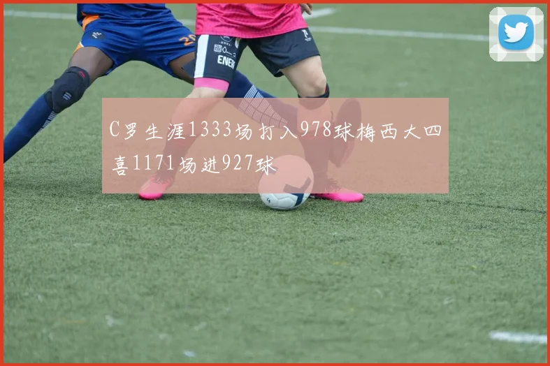 C罗生涯1333场打入978球梅西大四喜1171场进927球